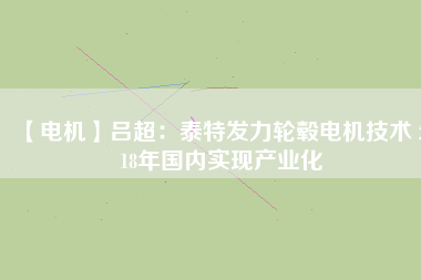 【電機】呂超:泰特發力輪轂電機技術 2018年國內實現產業化