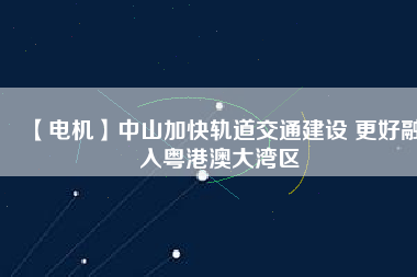 【電機】中山加快軌道交通建設 更好融入粵港澳大灣區
          