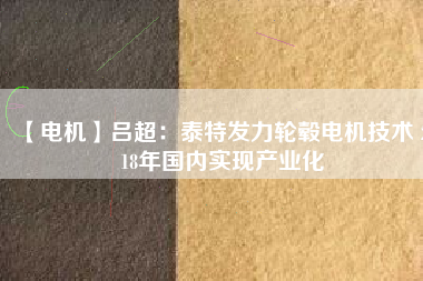【電機】呂超:泰特發力輪轂電機技術 2018年國內實現產業化