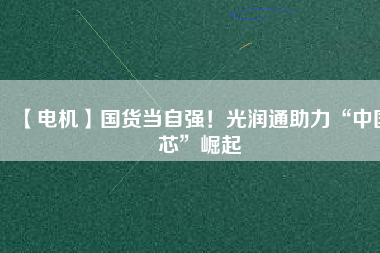 【電機】國貨當自強！光潤通助力“中國芯”崛起
          