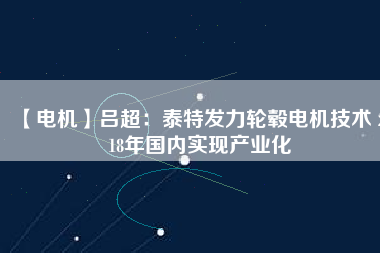 【電機】呂超:泰特發力輪轂電機技術 2018年國內實現產業化