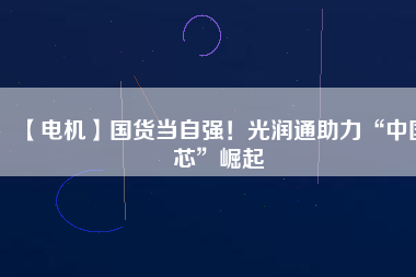 【電機】國貨當自強！光潤通助力“中國芯”崛起
          