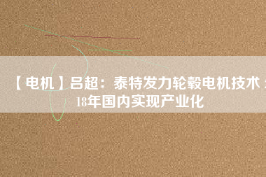 【電機】呂超:泰特發力輪轂電機技術 2018年國內實現產業化