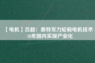 【電機】呂超:泰特發力輪轂電機技術 2018年國內實現產業化