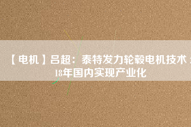 【電機】呂超:泰特發力輪轂電機技術 2018年國內實現產業化