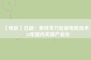 【電機】呂超:泰特發力輪轂電機技術 2018年國內實現產業化