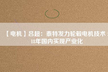 【電機】呂超:泰特發力輪轂電機技術 2018年國內實現產業化