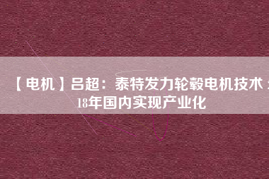 【電機】呂超:泰特發力輪轂電機技術 2018年國內實現產業化