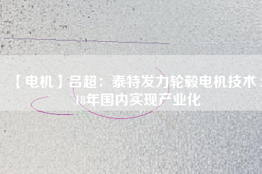 【電機】呂超:泰特發力輪轂電機技術 2018年國內實現產業化