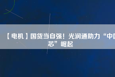 【電機】國貨當自強！光潤通助力“中國芯”崛起
          