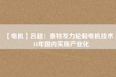 【電機】呂超:泰特發力輪轂電機技術 2018年國內實現產業化
