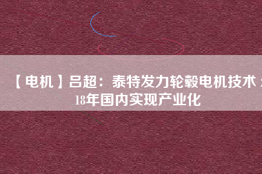 【電機】呂超:泰特發力輪轂電機技術 2018年國內實現產業化