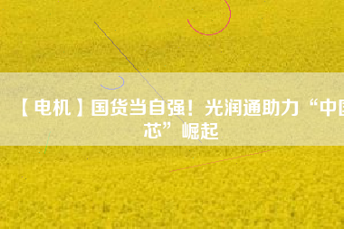 【電機】國貨當自強！光潤通助力“中國芯”崛起
          