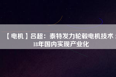 【電機】呂超:泰特發力輪轂電機技術 2018年國內實現產業化