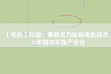 【電機】呂超:泰特發力輪轂電機技術 2018年國內實現產業化