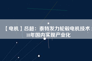 【電機】呂超:泰特發力輪轂電機技術 2018年國內實現產業化