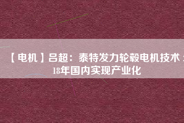 【電機】呂超:泰特發力輪轂電機技術 2018年國內實現產業化