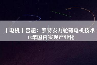 【電機】呂超:泰特發力輪轂電機技術 2018年國內實現產業化