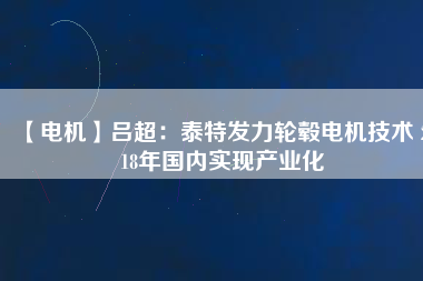 【電機】呂超:泰特發力輪轂電機技術 2018年國內實現產業化