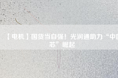 【電機】國貨當自強！光潤通助力“中國芯”崛起
          