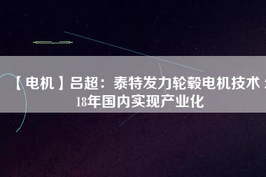 【電機】呂超:泰特發力輪轂電機技術 2018年國內實現產業化