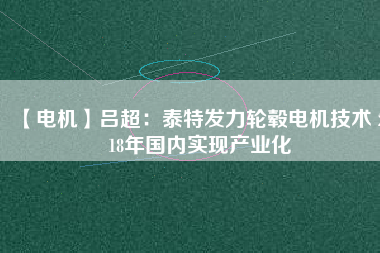 【電機】呂超:泰特發力輪轂電機技術 2018年國內實現產業化
