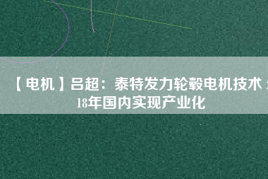 【電機】呂超:泰特發力輪轂電機技術 2018年國內實現產業化