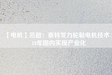 【電機】呂超:泰特發力輪轂電機技術 2018年國內實現產業化