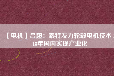 【電機】呂超:泰特發力輪轂電機技術 2018年國內實現產業化