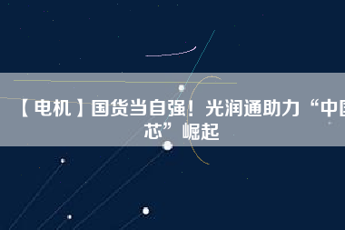 【電機】國貨當自強！光潤通助力“中國芯”崛起
          