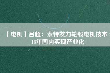 【電機】呂超:泰特發力輪轂電機技術 2018年國內實現產業化