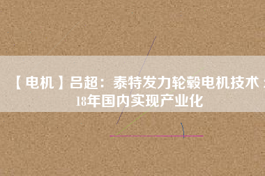 【電機】呂超:泰特發力輪轂電機技術 2018年國內實現產業化