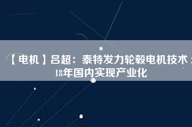 【電機】呂超:泰特發力輪轂電機技術 2018年國內實現產業化