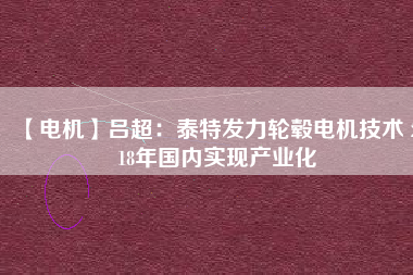 【電機】呂超:泰特發力輪轂電機技術 2018年國內實現產業化