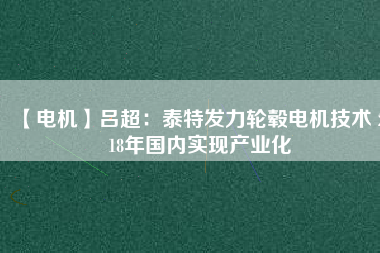【電機】呂超:泰特發力輪轂電機技術 2018年國內實現產業化