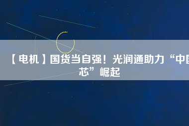 【電機】國貨當自強！光潤通助力“中國芯”崛起
          
