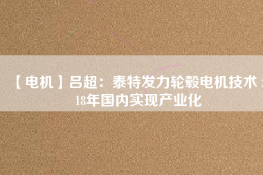 【電機】呂超:泰特發力輪轂電機技術 2018年國內實現產業化