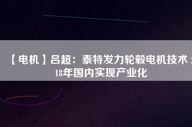 【電機】呂超:泰特發力輪轂電機技術 2018年國內實現產業化