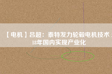 【電機】呂超:泰特發力輪轂電機技術 2018年國內實現產業化