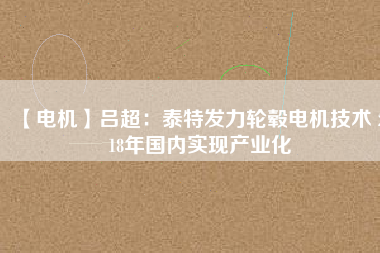 【電機】呂超:泰特發力輪轂電機技術 2018年國內實現產業化