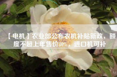 【電機(jī)】農(nóng)業(yè)部公布農(nóng)機(jī)補(bǔ)貼新政，額度不超上年售價(jià)30%，進(jìn)口機(jī)可補(bǔ)